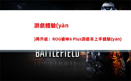 游戲體驗(yàn)再升級：ROG槍神6 Plus游戲本上手體驗(yàn)