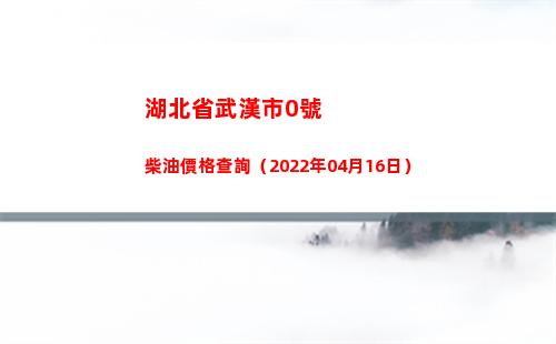 湖北省武漢市0號柴油價格查詢（2022年04月16日）