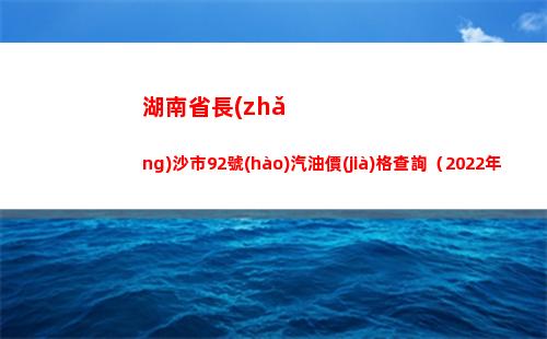 湖南省長(zhǎng)沙市92號(hào)汽油價(jià)格查詢（2022年04月08日）