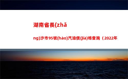 湖南省長(zhǎng)沙市95號(hào)汽油價(jià)格查詢（2022年04月02日）