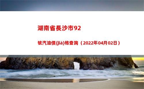 湖南省長沙市92號汽油價(jià)格查詢（2022年04月02日）