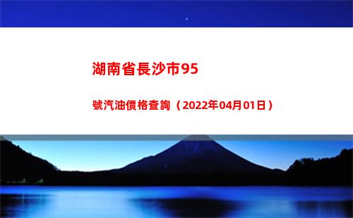 湖南省長沙市95號汽油價格查詢（2022年04月01日）