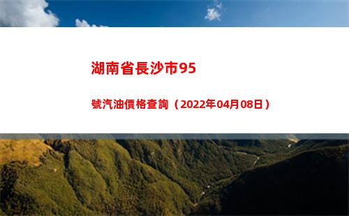 湖南省長沙市95號汽油價格查詢（2022年04月08日）插圖