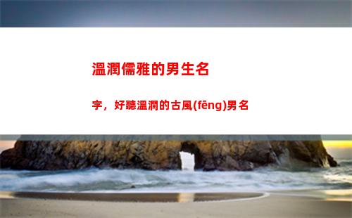 溫潤儒雅的男生名字，好聽溫潤的古風(fēng)男名(形容男生溫潤儒雅的詩)