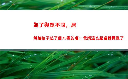 為了與眾不同，居然給孩子起了個75畫的名！爸媽這么起名我慌亂了(與眾不同的同學)