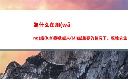 為什么在網(wǎng)絡(luò)游戲越來(lái)越兼容的情況下，絕地求生卻對(duì)電腦配置有那么高的要求？(網(wǎng)絡(luò)游戲?yàn)槭裁醋屓顺撩?
