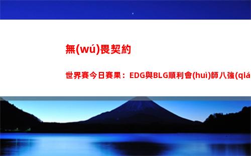 無(wú)畏契約世界賽今日賽果：EDG與BLG順利會(huì)師八強(qiáng)