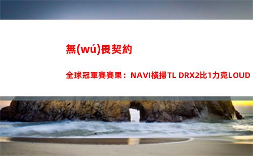 無(wú)畏契約全球冠軍賽賽果：NAVI橫掃TL DRX2比1力克LOUD