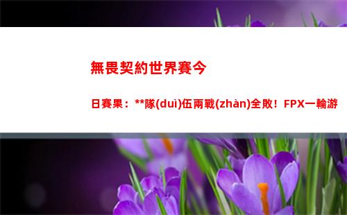 無畏契約世界賽今日賽果：中國隊(duì)伍兩戰(zhàn)全敗！FPX一輪游被淘汰