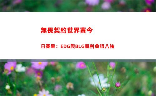 無畏契約世界賽今日賽果：EDG與BLG順利會師八強