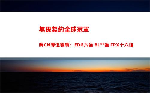無畏契約全球冠軍賽CN隊伍戰績：EDG六強 BLG八強 FPX十六強