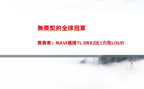 無畏契約全球冠軍賽賽果：NAVI橫掃TL DRX2比1力克LOUD