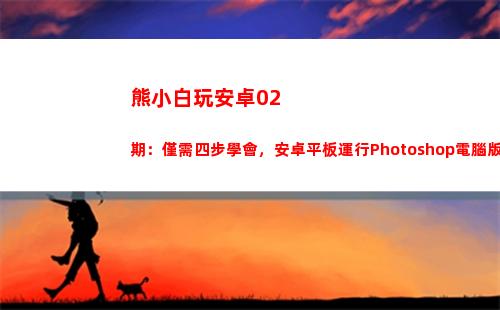 熊小白玩安卓02期：僅需四步學會，安卓平板運行Photoshop電腦版(熊小白玩數碼)