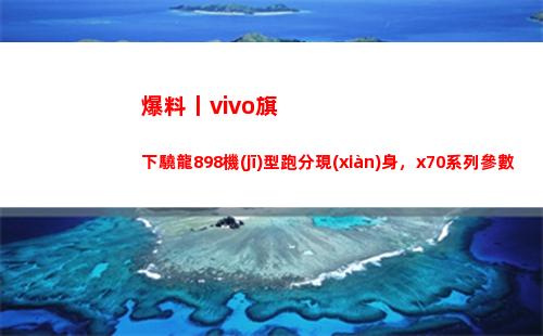 爆料丨vivo旗下驍龍898機(jī)型跑分現(xiàn)身，x70系列參數(shù)全暴光
