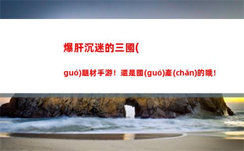 爆肝沉迷的三國(guó)題材手游！還是國(guó)產(chǎn)的哦！