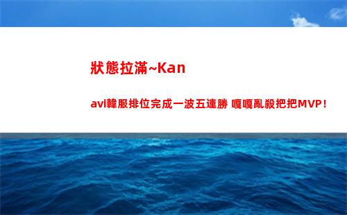 狀態拉滿~Kanavi韓服排位完成一波五連勝 嘎嘎亂殺把把MVP！
