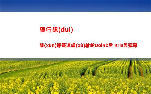 狼行隊(duì)訓(xùn)練賽連續(xù)輸給Doinb后 Kris與彈幕對線幫隊(duì)友說話