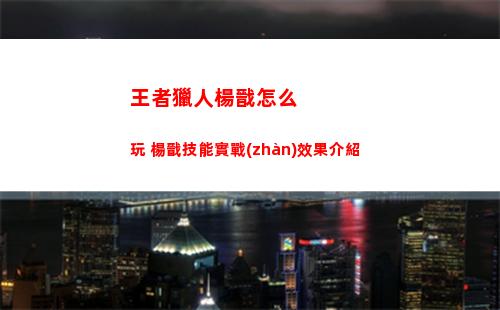 王者獵人楊戩怎么玩 楊戩技能實戰(zhàn)效果介紹