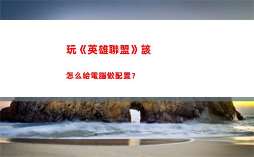玩《英雄聯盟》該怎么給電腦做配置？(《英雄聯盟》手游版下載)