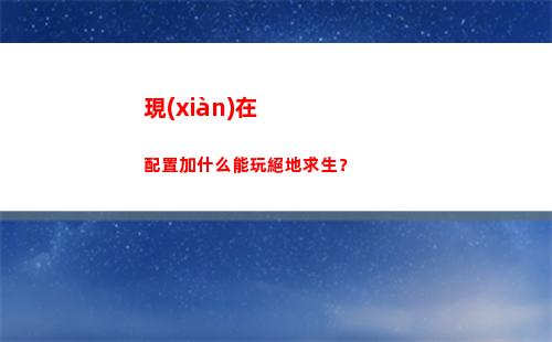 現(xiàn)在配置加什么能玩絕地求生？(筆記本能加什么配置)