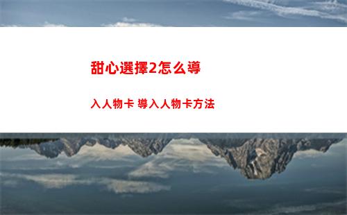 甜心選擇2怎么導入人物卡 導入人物卡方法