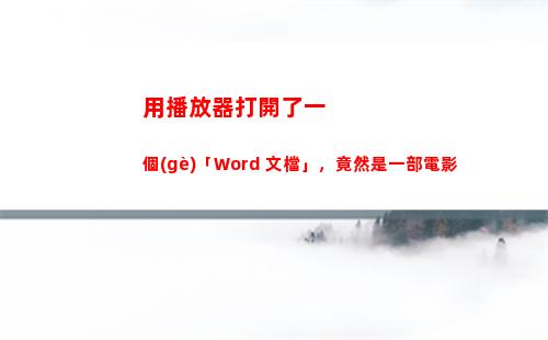 用播放器打開了一個(gè)「Word 文檔」，竟然是一部電影(聽筒播放器怎么打開)