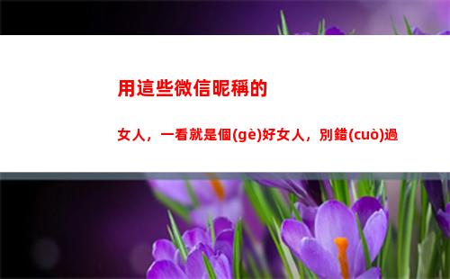 用這些微信昵稱的女人，一看就是個(gè)好女人，別錯(cuò)過(一看就是個(gè)好女人)