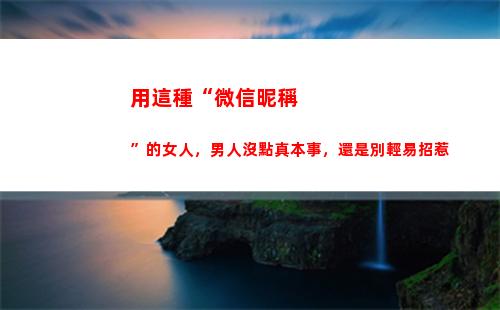 用這種“微信昵稱”的女人，男人沒點真本事，還是別輕易招惹(微信好聽的昵稱女生)