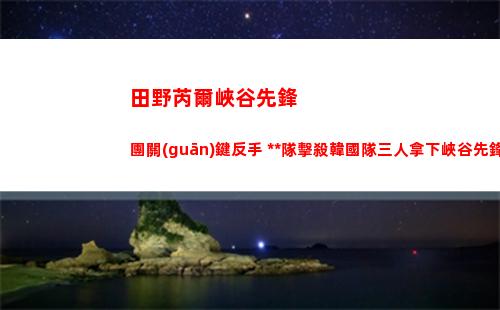 田野芮爾峽谷先鋒團關(guān)鍵反手 中國隊擊殺韓國隊三人拿下峽谷先鋒