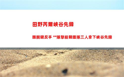 田野芮爾峽谷先鋒團關鍵反手 **隊擊殺韓國隊三人拿下峽谷先鋒插圖
