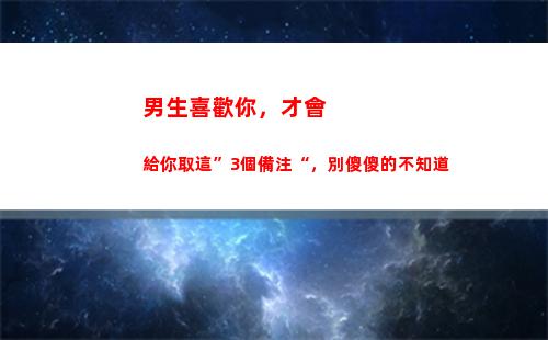 男生喜歡你，才會給你取這”3個備注“，別傻傻的不知道(男生喜歡你才會給你花錢)