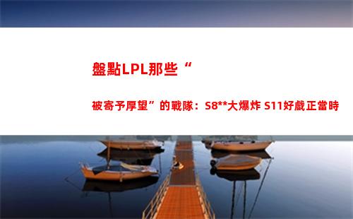盤點LPL那些“被寄予厚望”的戰隊：S8輿論大爆炸 S11好戲正當時