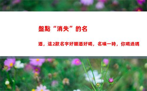 盤點“消失”的名酒，這2款名字好聽酒好喝，名噪一時，你喝過嗎(盤點消失的國家)