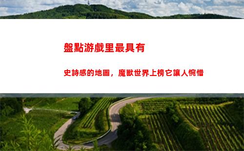 盤點游戲里最具有史詩感的地圖，魔獸世界上榜它讓人惋惜