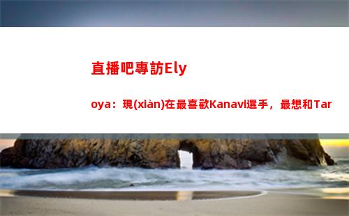 直播吧專訪Elyoya：現(xiàn)在最喜歡Kanavi選手，最想和Tarzan交手
