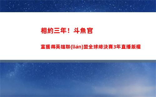 相約三年！斗魚官宣獲得英雄聯(lián)盟全球總決賽3年直播版權