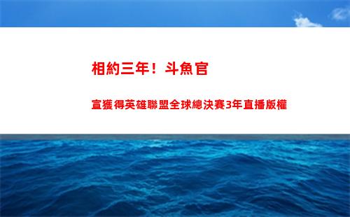 相約三年！斗魚官宣獲得英雄聯盟全球總決賽3年直播版權