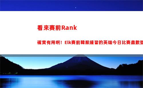 看來賽前Rank確實有用啊！Elk賽前韓服練習的英雄今日比賽盡數登場