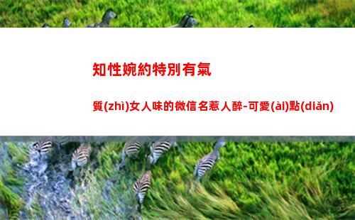知性婉約特別有氣質(zhì)女人味的微信名惹人醉-可愛(ài)點(diǎn)