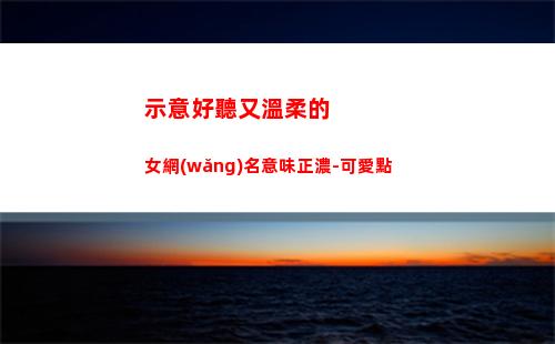 示意好聽又溫柔的女網(wǎng)名意味正濃-可愛點