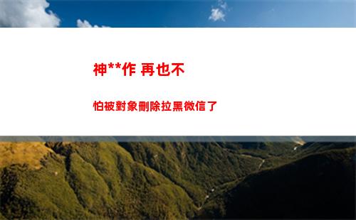 神操作 再也不怕被對象刪除拉黑微信了