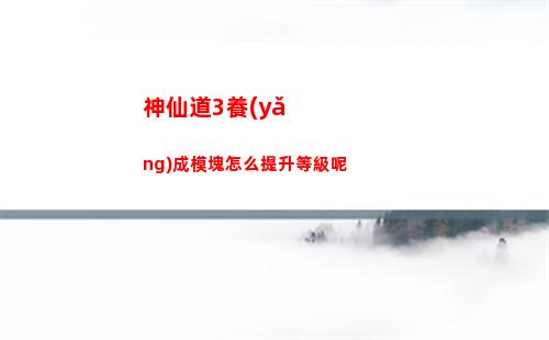神仙道3養(yǎng)成模塊怎么提升等級呢