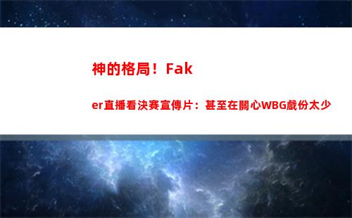 神的格局！Faker直播看決賽宣傳片：甚至在關心WBG戲份太少