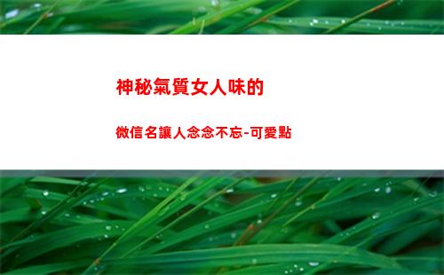 神秘氣質女人味的微信名讓人念念不忘-可愛點(女人味好看還是氣質好看)