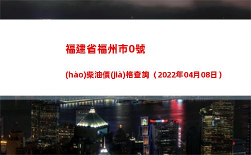 福建省福州市0號(hào)柴油價(jià)格查詢（2022年04月08日）