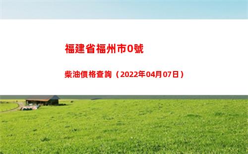 福建省福州市0號柴油價格查詢（2022年04月07日）