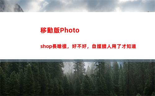 移動版Photoshop長啥樣，好不好，自媒體人用了才知道(移動版手機能用電信卡嗎)