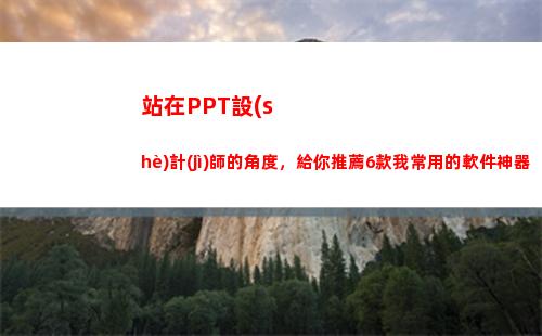 站在PPT設(shè)計(jì)師的角度，給你推薦6款我常用的軟件神器(設(shè)計(jì)師年終總結(jié)ppt)