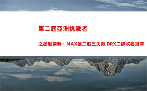 第二屆亞洲挑戰者之星邀請賽：MAX讓二追三失敗 DRX二隊收獲冠軍