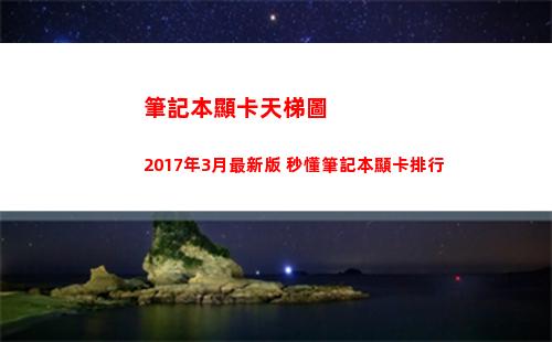 筆記本顯卡天梯圖2017年3月最新版 秒懂筆記本顯卡排行(筆記本顯卡天梯圖2022)